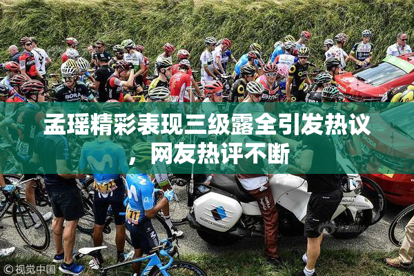 孟瑶精彩表现三级露全引发热议，网友热评不断
