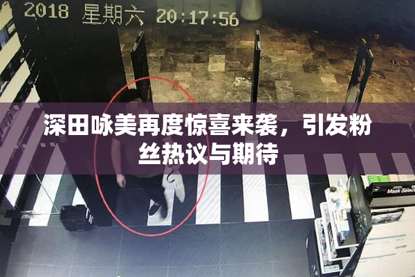深田咏美再度惊喜来袭，引发粉丝热议与期待