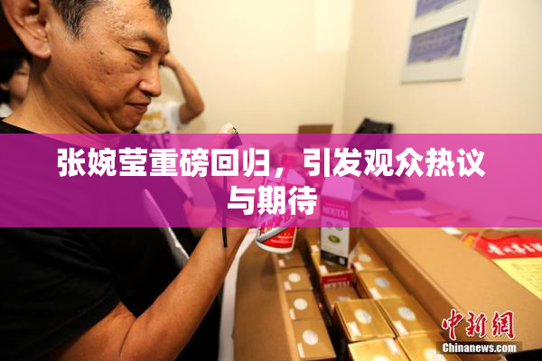 张婉莹重磅回归，引发观众热议与期待