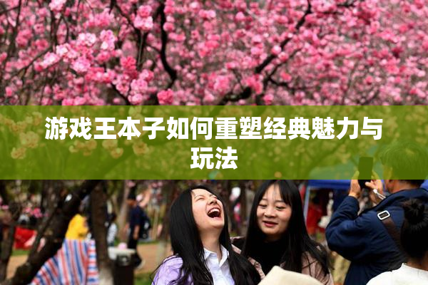 游戏王本子如何重塑经典魅力与玩法