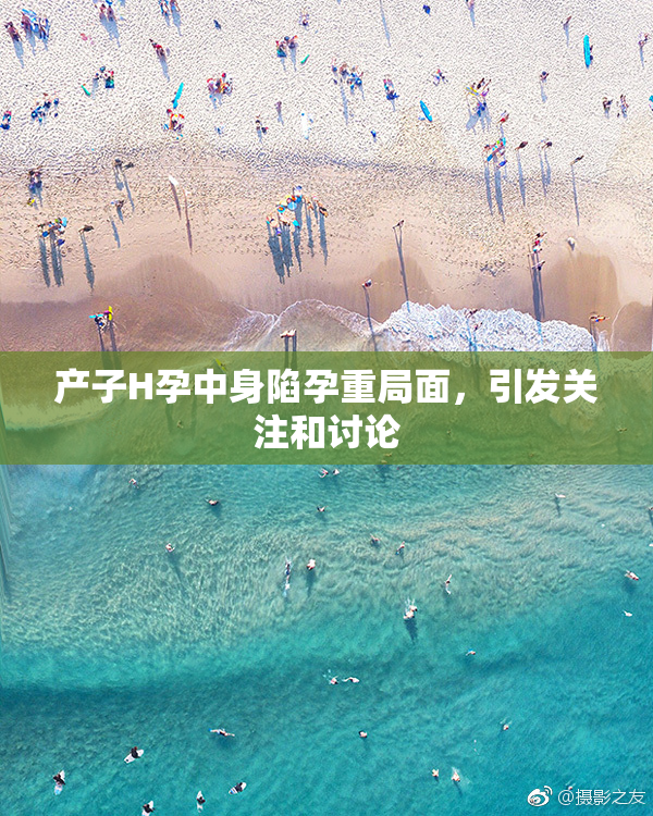 产子H孕中身陷孕重局面，引发关注和讨论