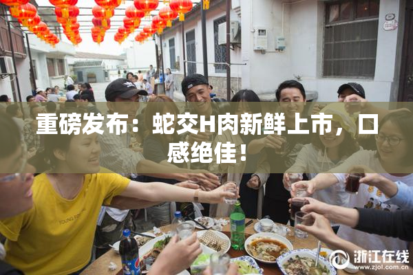 重磅发布：蛇交H肉新鲜上市，口感绝佳！