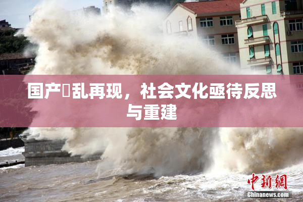 国产婬乱再现，社会文化亟待反思与重建