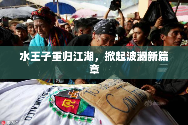 水王子重归江湖，掀起波澜新篇章