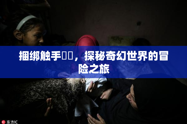 捆绑触手❌‌，探秘奇幻世界的冒险之旅