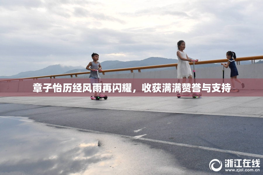 章子怡历经风雨再闪耀，收获满满赞誉与支持