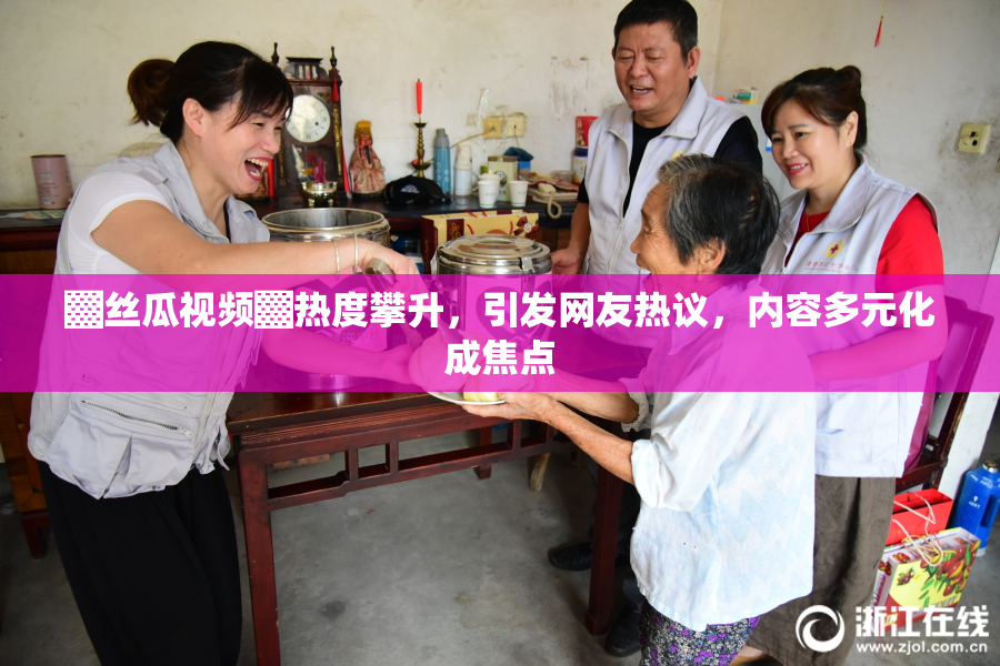 ▓丝瓜视频▓热度攀升，引发网友热议，内容多元化成焦点