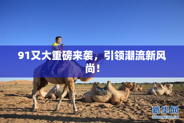 91又大重磅来袭，引领潮流新风尚！
