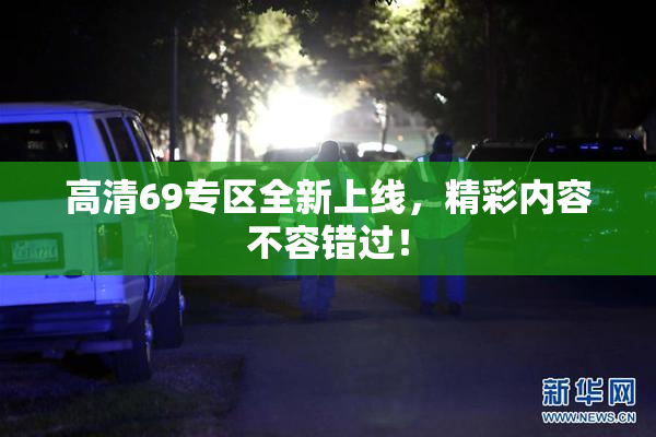 高清69专区全新上线，精彩内容不容错过！