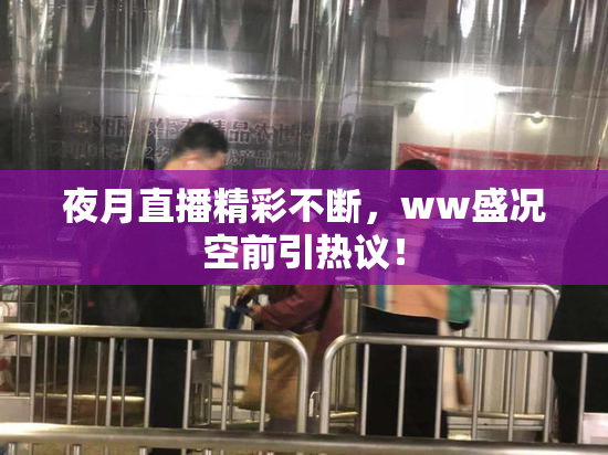 夜月直播精彩不断，ww盛况空前引热议！