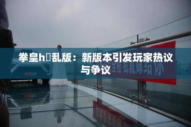 拳皇h婬乱版：新版本引发玩家热议与争议