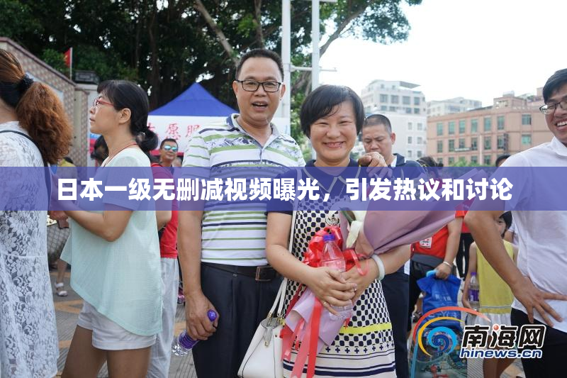 日本一级无删减视频曝光，引发热议和讨论