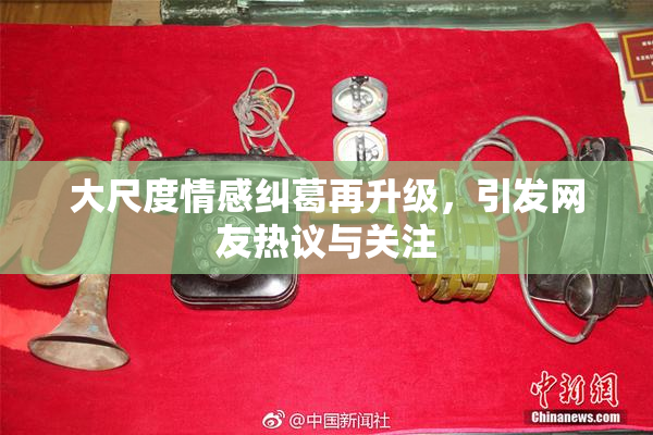 大尺度情感纠葛再升级，引发网友热议与关注