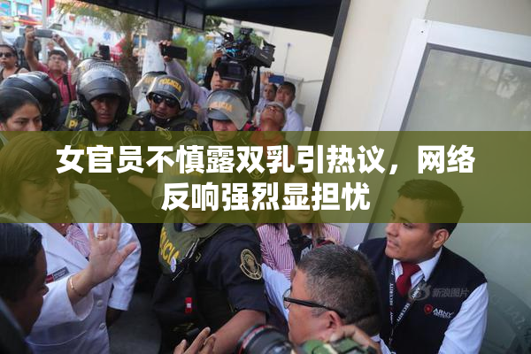 女官员不慎露双乳引热议，网络反响强烈显担忧