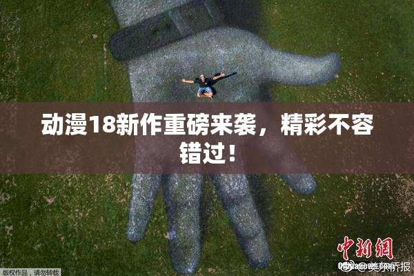 动漫18新作重磅来袭，精彩不容错过！