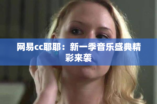 网易cc耶耶：新一季音乐盛典精彩来袭