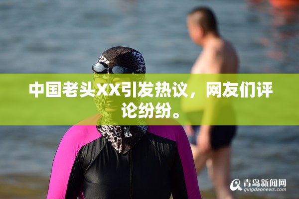 中国老头XX引发热议，网友们评论纷纷。