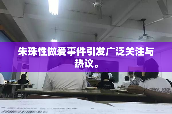 朱珠性做爰事件引发广泛关注与热议。