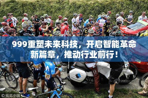 999重塑未来科技，开启智能革命新篇章，推动行业前行！