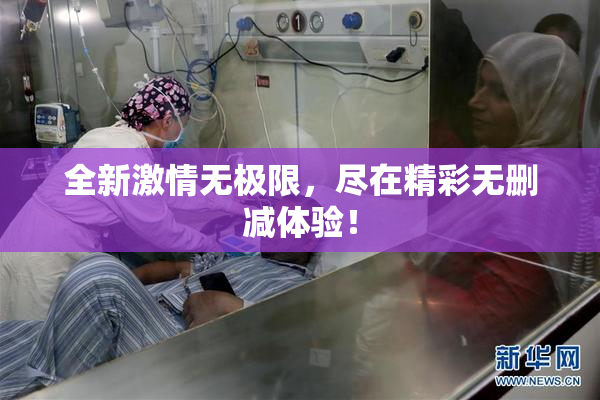 全新激情无极限，尽在精彩无删减体验！