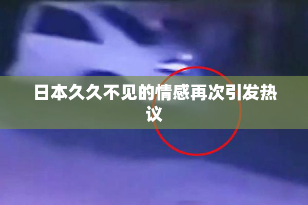 日本久久不见的情感再次引发热议