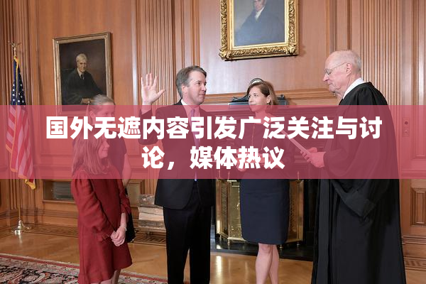 国外无遮内容引发广泛关注与讨论，媒体热议