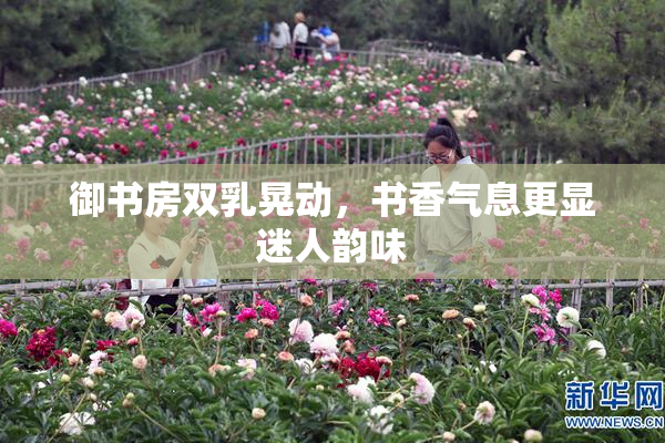 御书房双乳晃动，书香气息更显迷人韵味