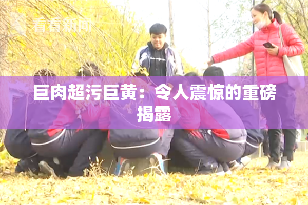 巨肉超污巨黄：令人震惊的重磅揭露