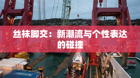 丝袜脚交：新潮流与个性表达的碰撞