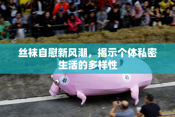 丝袜自慰新风潮，揭示个体私密生活的多样性