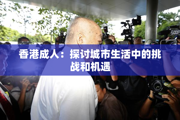香港成人：探讨城市生活中的挑战和机遇