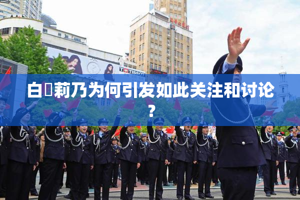 白咲莉乃为何引发如此关注和讨论？
