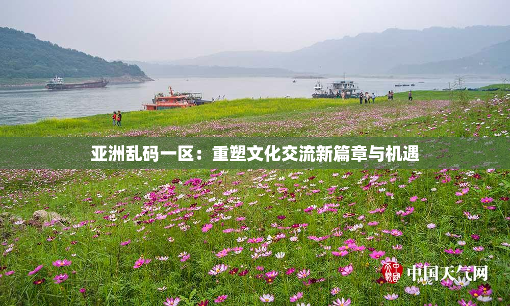亚洲乱码一区：重塑文化交流新篇章与机遇