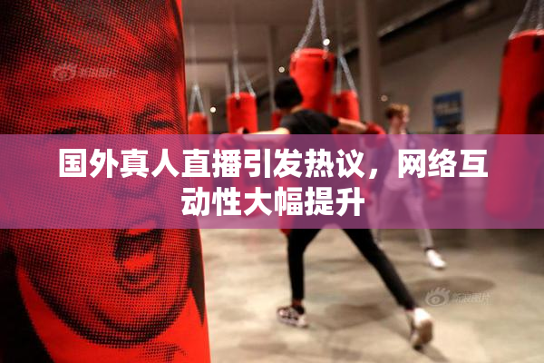 国外真人直播引发热议，网络互动性大幅提升
