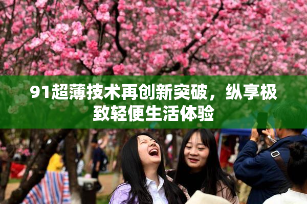 91超薄技术再创新突破，纵享极致轻便生活体验