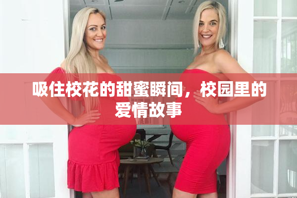 吸住校花的甜蜜瞬间，校园里的爱情故事