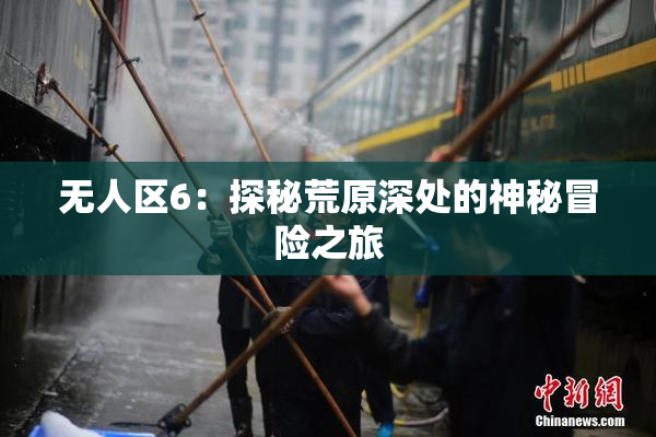 无人区6：探秘荒原深处的神秘冒险之旅