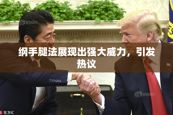 纲手腿法展现出强大威力，引发热议