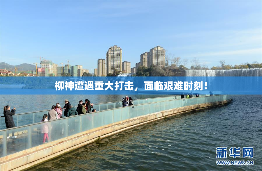 柳神遭遇重大打击，面临艰难时刻！