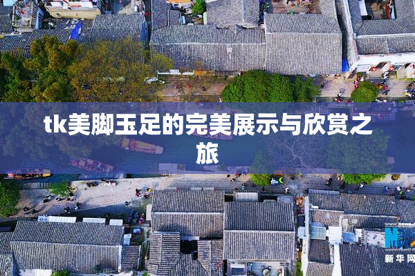 tk美脚玉足的完美展示与欣赏之旅