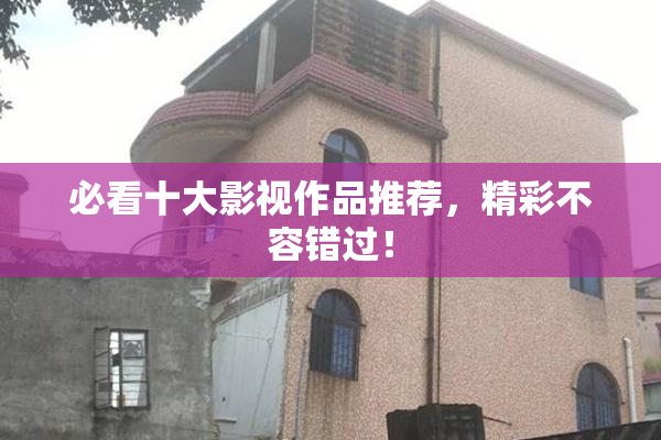 必看十大影视作品推荐，精彩不容错过！