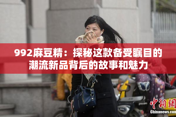 992麻豆精：探秘这款备受瞩目的潮流新品背后的故事和魅力