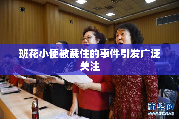 班花小便被截住的事件引发广泛关注