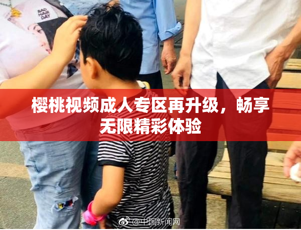 樱桃视频成人专区再升级，畅享无限精彩体验