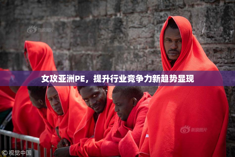 女攻亚洲PE，提升行业竞争力新趋势显现