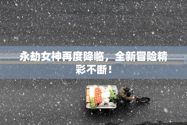 永劫女神再度降临，全新冒险精彩不断！