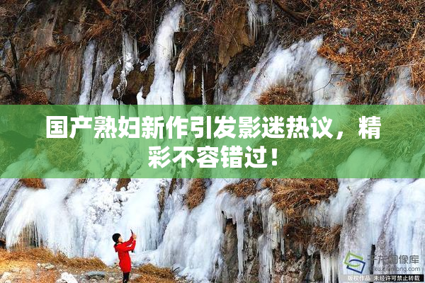 国产熟妇新作引发影迷热议，精彩不容错过！