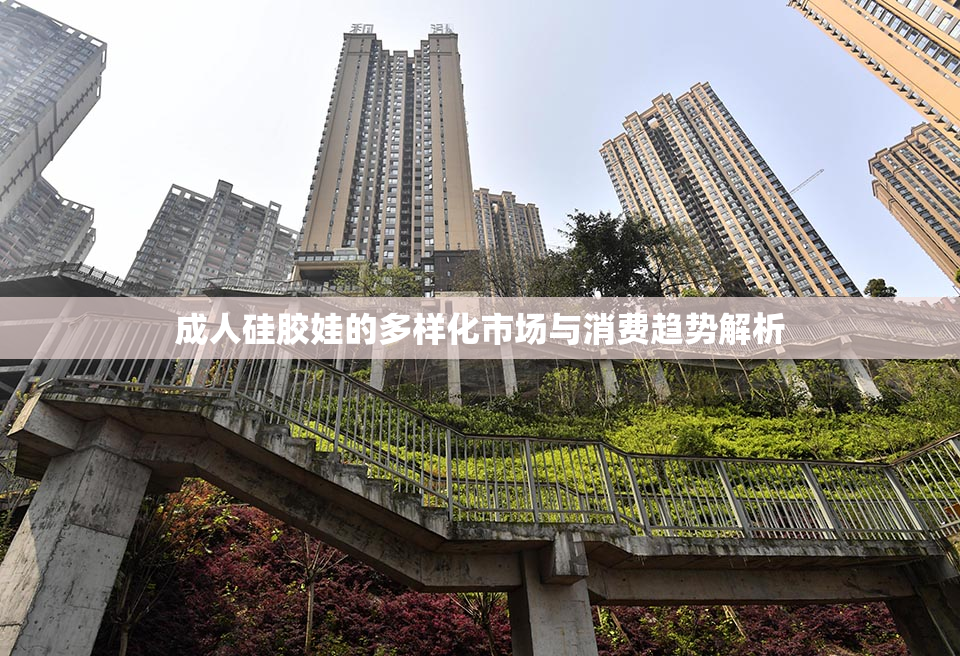 成人硅胶娃的多样化市场与消费趋势解析