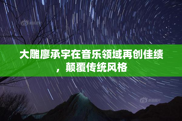 大雕廖承宇在音乐领域再创佳绩，颠覆传统风格