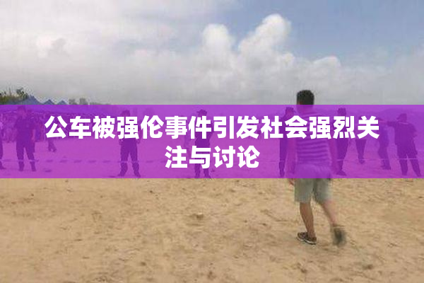 公车被强伦事件引发社会强烈关注与讨论